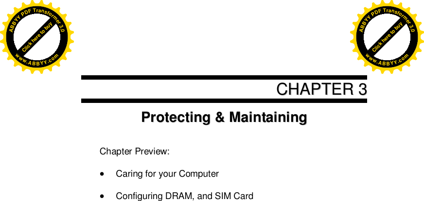      CCHHAAPPTTEERR  33PPrrootteeccttiinngg  &amp;&amp;  MMaaiinnttaaiinniinngg    Chapter Preview:   Caring for your Computer   Configuring DRAM, and SIM Card    Click here to buyABBYYPDFTransformer3.0www.ABBYY.comClick here to buyABBYYPDFTransformer3.0www.ABBYY.com