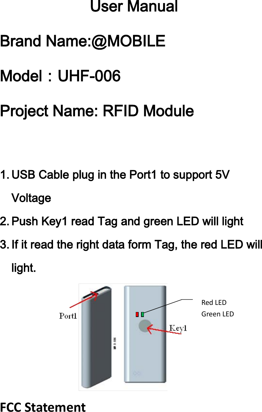 User Manual Brand Name:@MOBILE Model：UHF-006 Project Name: RFID Module    1. USB Cable plug in the Port1 to support 5V Voltage 2. Push Key1 read Tag and green LED will light 3. If it read the right data form Tag, the red LED will light.         FCC Statement Red LED Green LED  