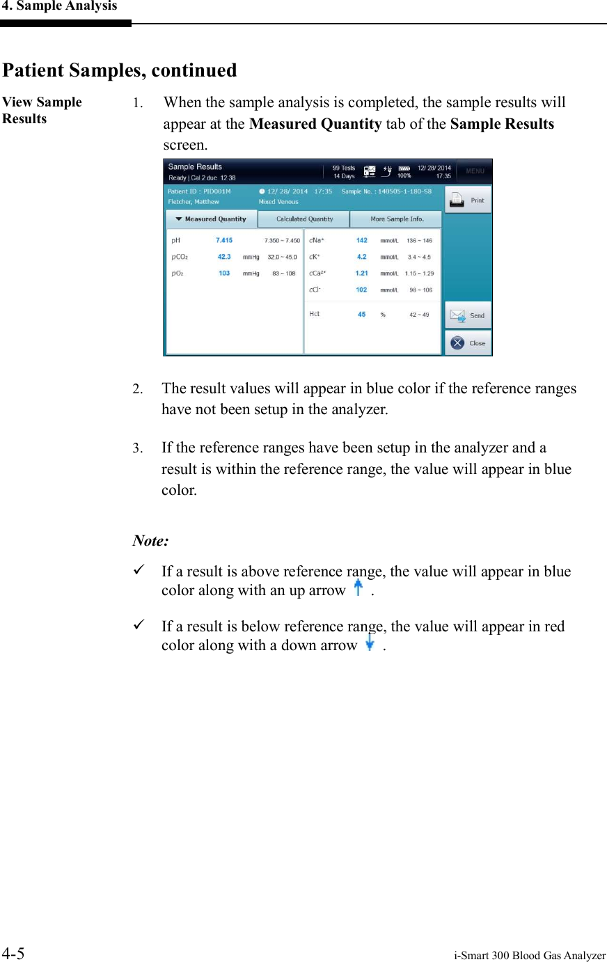 4. Sample Analysis     4-5    i-Smart 300 Blood Gas Analyzer  Patient Samples, continued View Sample Results 1. When the sample analysis is completed, the sample results will appear at the Measured Quantity tab of the Sample Results screen.  2. The result values will appear in blue color if the reference ranges have not been setup in the analyzer. 3. If the reference ranges have been setup in the analyzer and a result is within the reference range, the value will appear in blue color.  Note:  If a result is above reference range, the value will appear in blue color along with an up arrow    .  If a result is below reference range, the value will appear in red color along with a down arrow    .  
