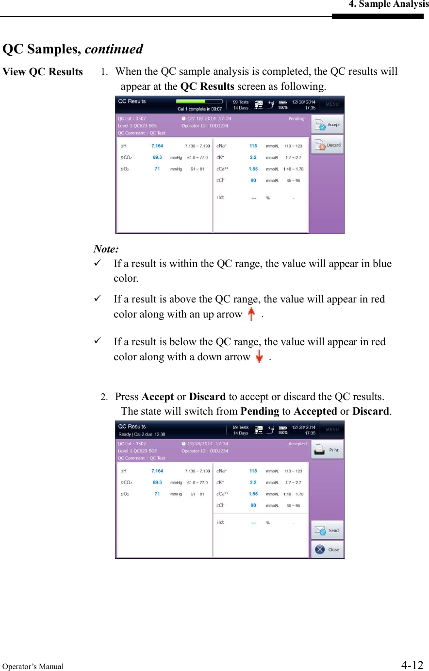 4. Sample Analysis Operator’s Manual  4-12  QC Samples, continued View QC Results  1. When the QC sample analysis is completed, the QC results will appear at the QC Results screen as following.  Note:  If a result is within the QC range, the value will appear in blue color.  If a result is above the QC range, the value will appear in red color along with an up arrow    .  If a result is below the QC range, the value will appear in red color along with a down arrow   .  2. Press Accept or Discard to accept or discard the QC results.   The state will switch from Pending to Accepted or Discard.     