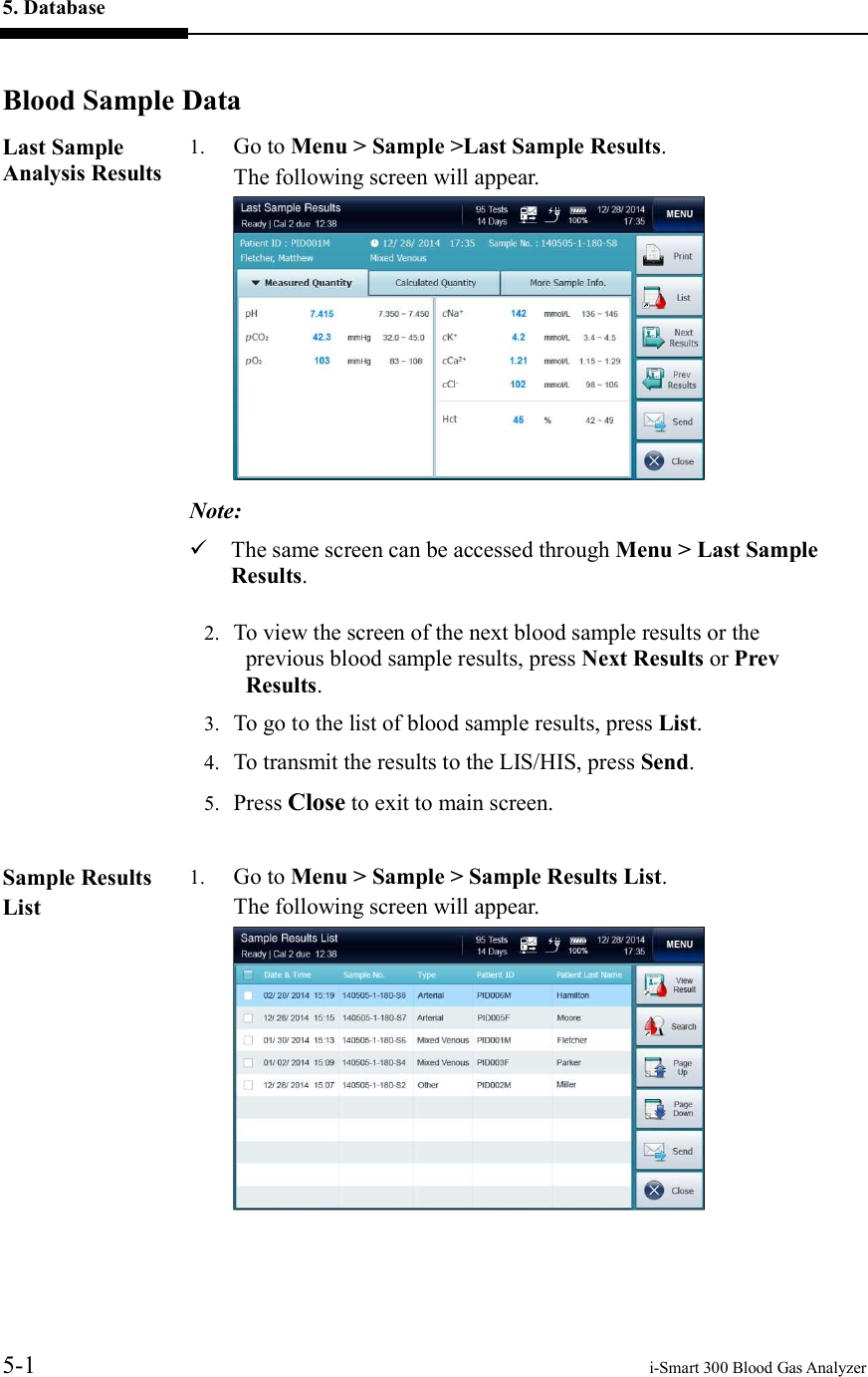 5. Database     5-1    i-Smart 300 Blood Gas Analyzer  Blood Sample DataLast Sample Analysis Results  1. Go to Menu &gt; Sample &gt;Last Sample Results.     The following screen will appear.  Note:  The same screen can be accessed through Menu &gt; Last Sample Results.   2. To view the screen of the next blood sample results or the previous blood sample results, press Next Results or Prev Results. 3. To go to the list of blood sample results, press List. 4. To transmit the results to the LIS/HIS, press Send. 5. Press Close to exit to main screen.  Sample Results List  1. Go to Menu &gt; Sample &gt; Sample Results List.     The following screen will appear.    