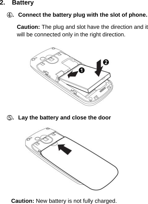   2.  Battery ④.  Connect the battery plug with the slot of phone. Caution: The plug and slot have the direction and it will be connected only in the right direction.  ⑤.  Lay the battery and close the door  Caution: New battery is not fully charged.  
