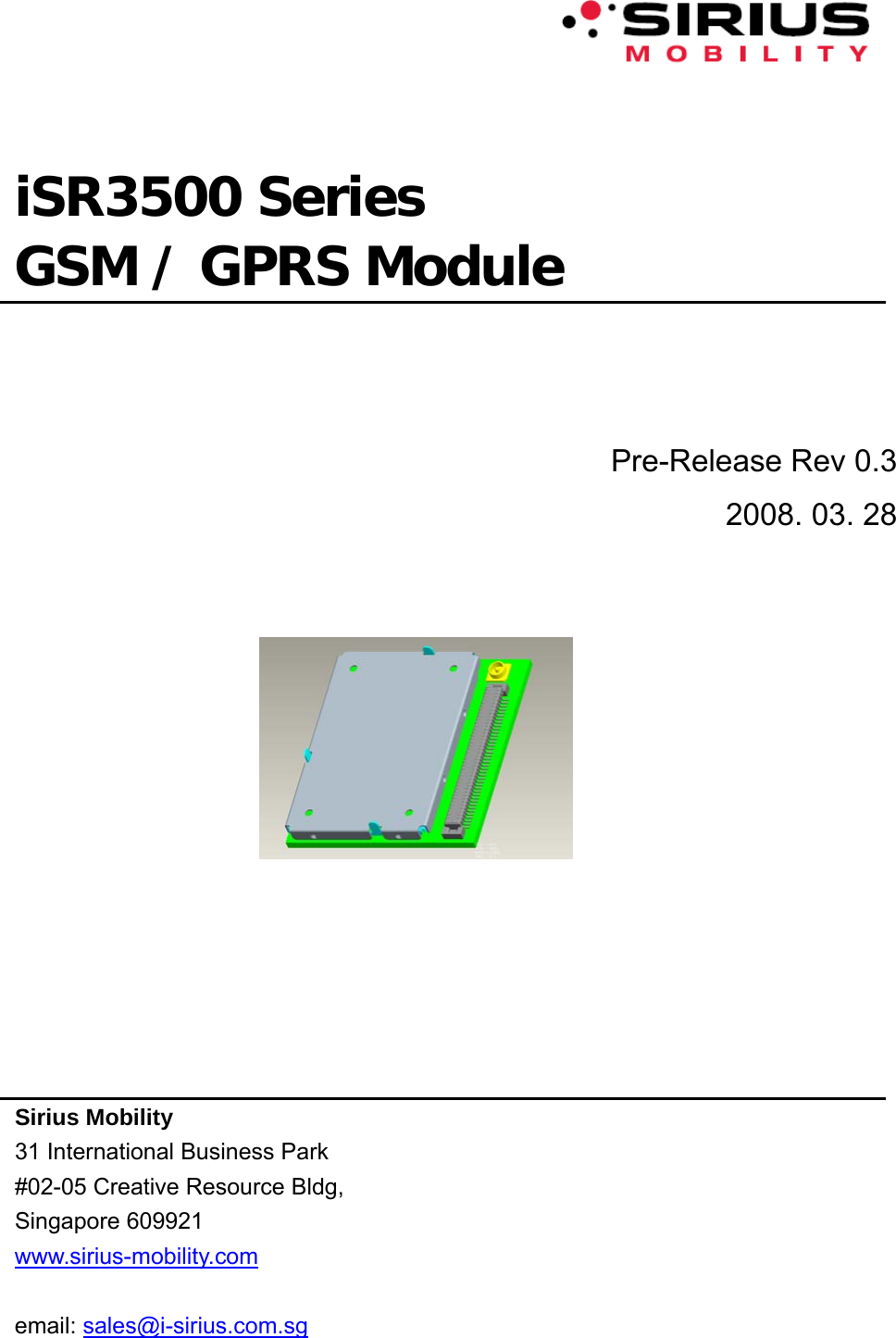        iSR3500 Series  GSM / GPRS Module    Pre-Release Rev 0.3 2008. 03. 28                Sirius Mobility 31 International Business Park #02-05 Creative Resource Bldg, Singapore 609921 www.sirius-mobility.com  email: sales@i-sirius.com.sg 