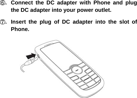  ⑥.  Connect the DC adapter with Phone and plug the DC adapter into your power outlet. ⑦.  Insert the plug of DC adapter into the slot of Phone.  