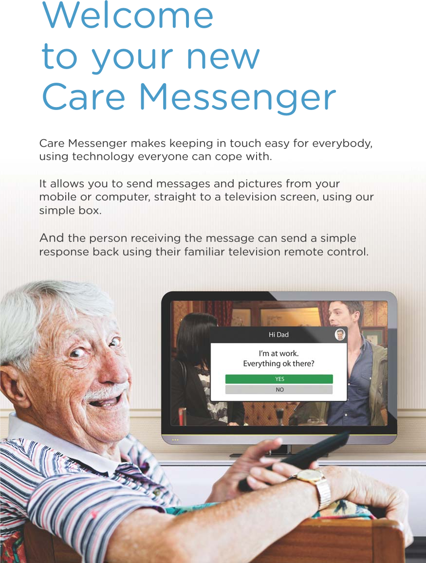 2Welcome to your new Care Messenger Care Messenger makes keeping in touch easy for everybody, using technology everyone can cope with. It allows you to send messages and pictures from your mobile or computer, straight to a television screen, using our simple box. And the person receiving the message can send a simple response back using their familiar television remote control.
