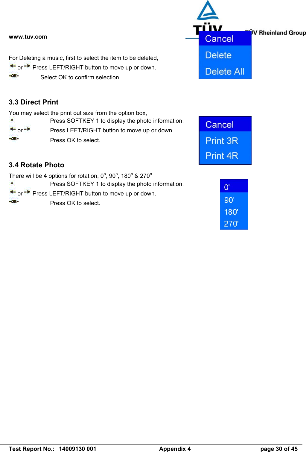 www.tuv.com   Test Report No.:  14009130 001  Appendix 4  page 30 of 45 For Deleting a music, first to select the item to be deleted,  or   Press LEFT/RIGHT button to move up or down.   Select OK to confirm selection.   3.3 Direct Print You may select the print out size from the option box,     Press SOFTKEY 1 to display the photo information.  or    Press LEFT/RIGHT button to move up or down.     Press OK to select.   3.4 Rotate Photo There will be 4 options for rotation, 0o, 90o, 180o &amp; 270o     Press SOFTKEY 1 to display the photo information.  or   Press LEFT/RIGHT button to move up or down.     Press OK to select.   