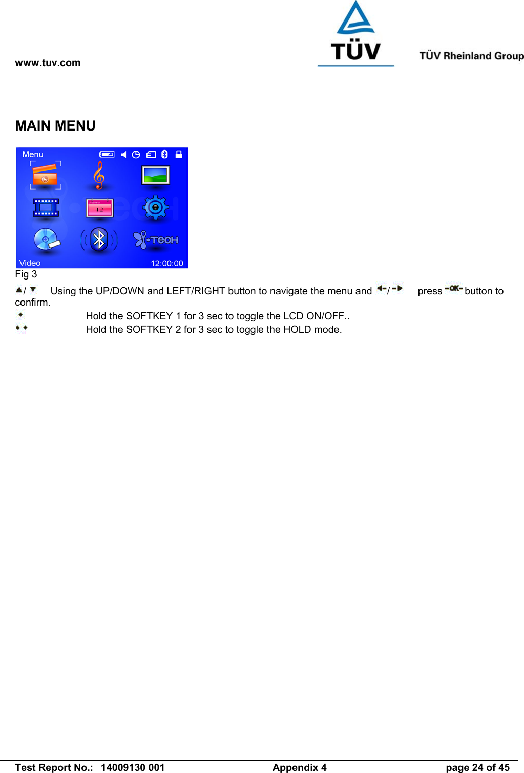 www.tuv.com   Test Report No.:  14009130 001  Appendix 4  page 24 of 45 MAIN MENU  Fig 3 /     Using the UP/DOWN and LEFT/RIGHT button to navigate the menu and  /       press   button to confirm.      Hold the SOFTKEY 1 for 3 sec to toggle the LCD ON/OFF..      Hold the SOFTKEY 2 for 3 sec to toggle the HOLD mode.  