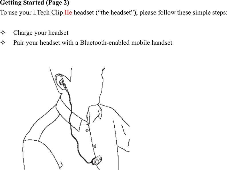 Getting Started (Page 2) To use your i.Tech Clip IIe headset (“the headset”), please follow these simple steps:    Charge your headset   Pair your headset with a Bluetooth-enabled mobile handset   