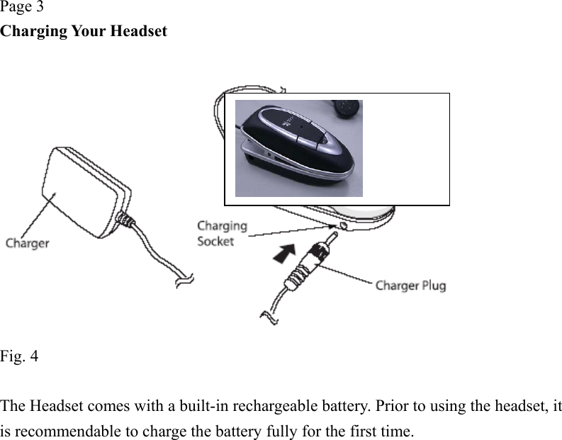 Page 3 Charging Your Headset   Fig. 4  The Headset comes with a built-in rechargeable battery. Prior to using the headset, it is recommendable to charge the battery fully for the first time. 