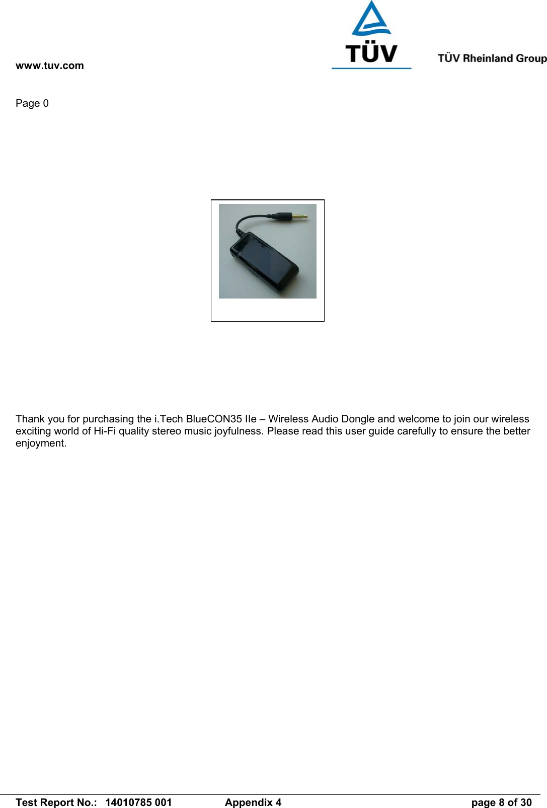 www.tuv.com   Test Report No.:  14010785 001  Appendix 4  page 8 of 30 Page 0      Thank you for purchasing the i.Tech BlueCON35 IIe – Wireless Audio Dongle and welcome to join our wireless exciting world of Hi-Fi quality stereo music joyfulness. Please read this user guide carefully to ensure the better enjoyment.  