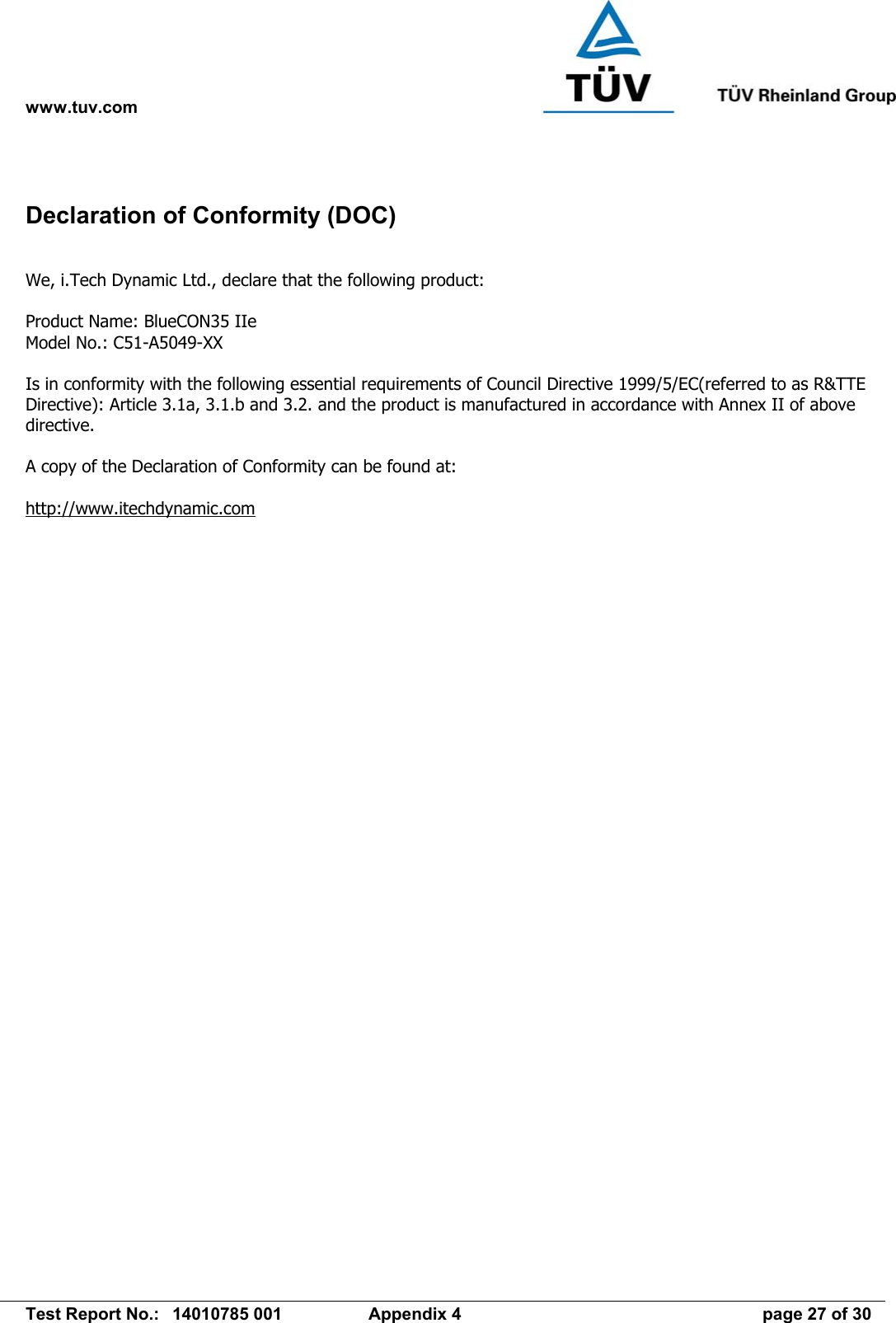 www.tuv.com   Test Report No.:  14010785 001  Appendix 4  page 27 of 30 Declaration of Conformity (DOC)  We, i.Tech Dynamic Ltd., declare that the following product:  Product Name: BlueCON35 IIe Model No.: C51-A5049-XX  Is in conformity with the following essential requirements of Council Directive 1999/5/EC(referred to as R&amp;TTE Directive): Article 3.1a, 3.1.b and 3.2. and the product is manufactured in accordance with Annex II of above directive.  A copy of the Declaration of Conformity can be found at:  http://www.itechdynamic.com  