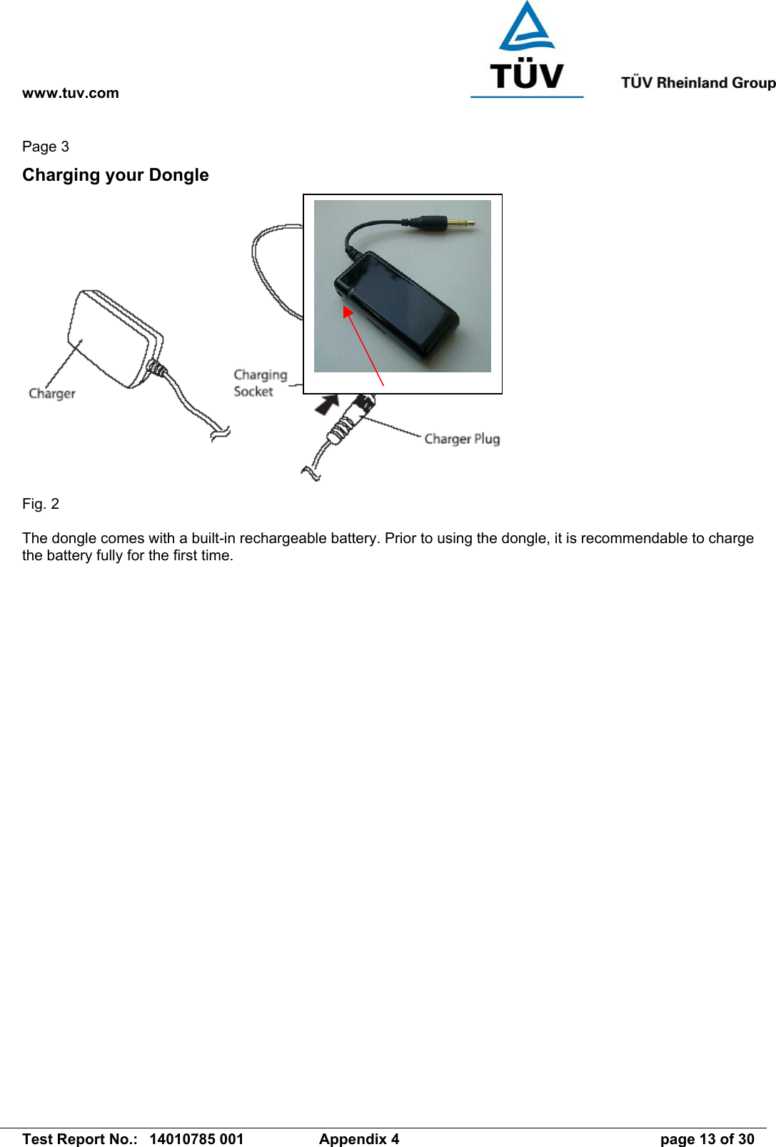 www.tuv.com   Test Report No.:  14010785 001  Appendix 4  page 13 of 30 Page 3 Charging your Dongle   Fig. 2  The dongle comes with a built-in rechargeable battery. Prior to using the dongle, it is recommendable to charge the battery fully for the first time.  