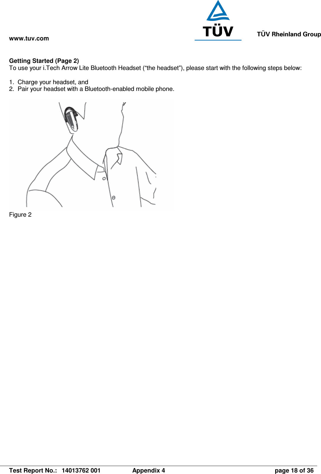 www.tuv.com   Test Report No.:  14013762 001  Appendix 4  page 18 of 36 Getting Started (Page 2) To use your i.Tech Arrow Lite Bluetooth Headset (“the headset”), please start with the following steps below:  1.  Charge your headset, and 2.  Pair your headset with a Bluetooth-enabled mobile phone.   Figure 2 