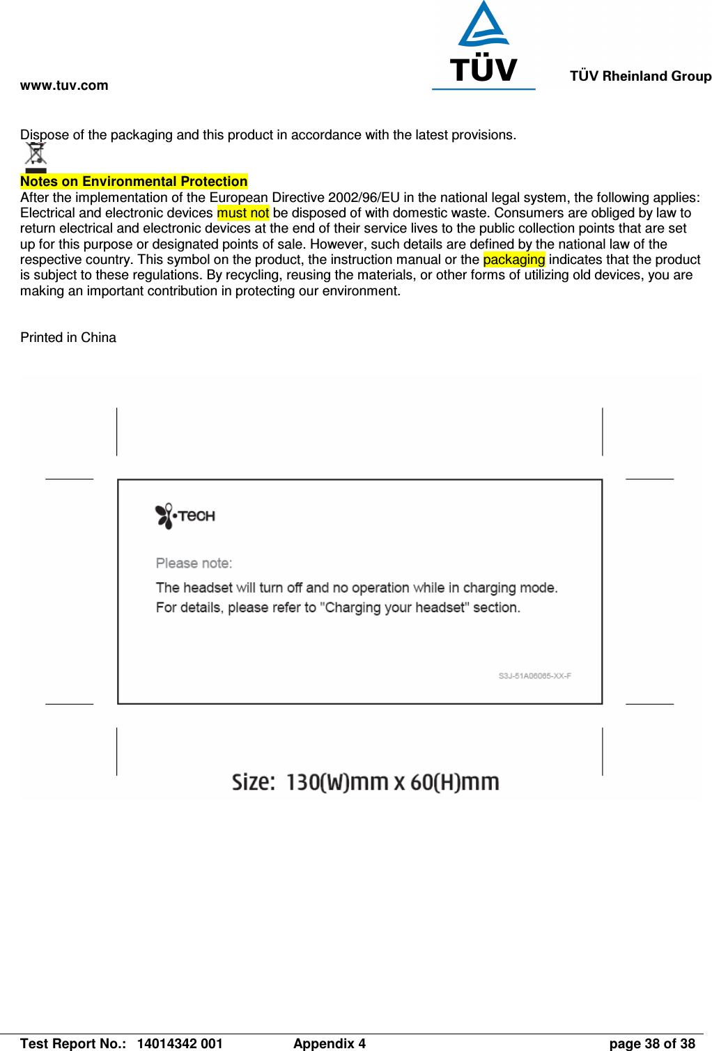 www.tuv.com   Test Report No.:  14014342 001  Appendix 4  page 38 of 38 Dispose of the packaging and this product in accordance with the latest provisions.    Notes on Environmental Protection  After the implementation of the European Directive 2002/96/EU in the national legal system, the following applies: Electrical and electronic devices must not be disposed of with domestic waste. Consumers are obliged by law to return electrical and electronic devices at the end of their service lives to the public collection points that are set up for this purpose or designated points of sale. However, such details are defined by the national law of the respective country. This symbol on the product, the instruction manual or the packaging indicates that the product is subject to these regulations. By recycling, reusing the materials, or other forms of utilizing old devices, you are making an important contribution in protecting our environment.   Printed in China    