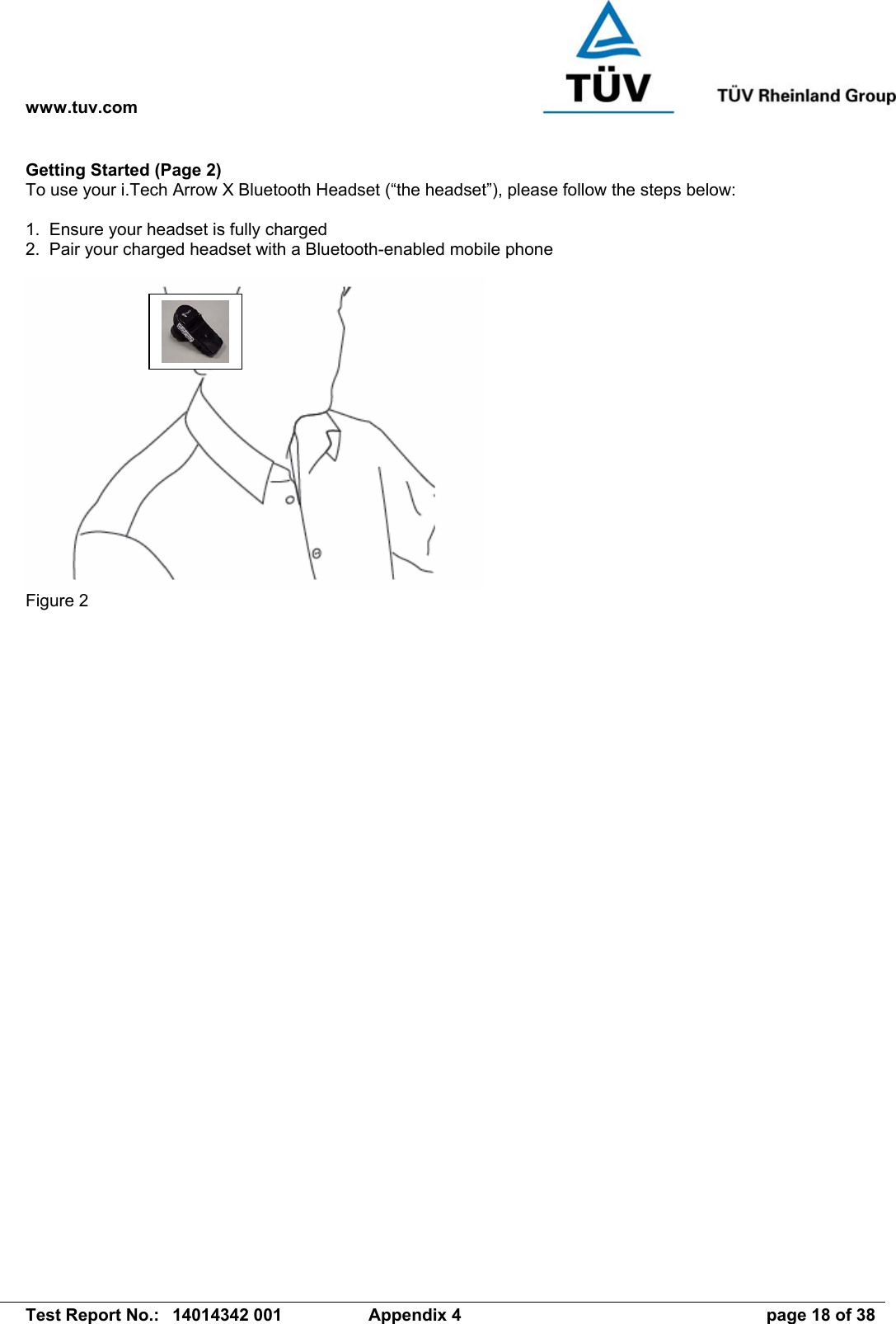 www.tuv.com   Test Report No.:  14014342 001  Appendix 4  page 18 of 38 Getting Started (Page 2) To use your i.Tech Arrow X Bluetooth Headset (“the headset”), please follow the steps below:  1.  Ensure your headset is fully charged 2.  Pair your charged headset with a Bluetooth-enabled mobile phone   Figure 2 