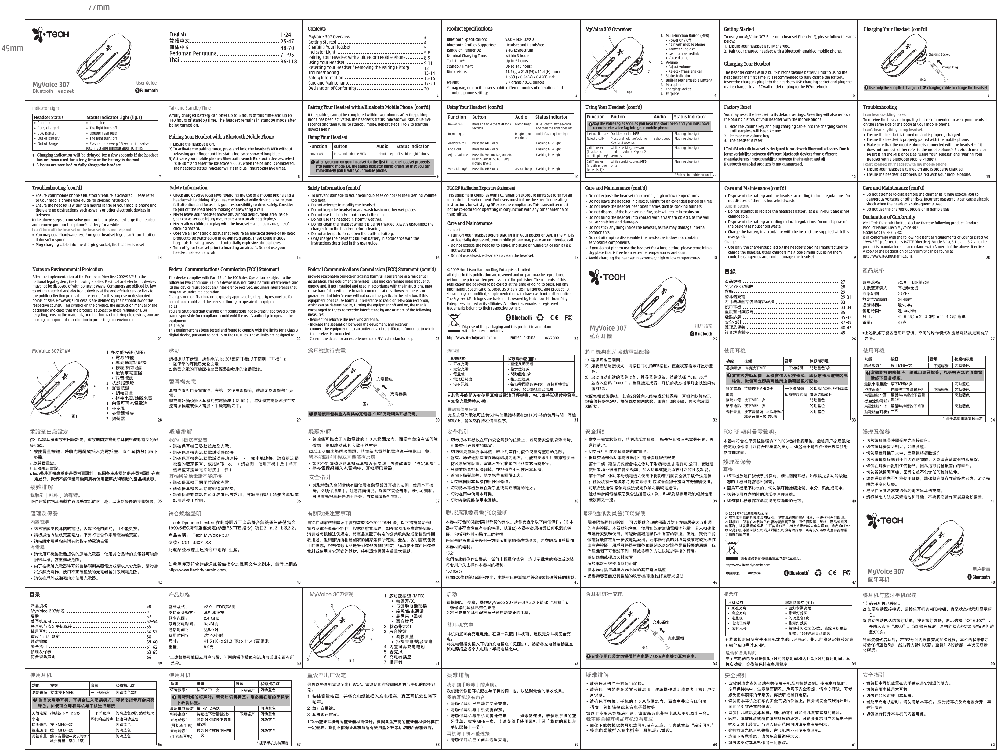 Function      Button                            Audio   Status IndicatorPower ON              Press and hold the MFB              a short beep     Flash blue light 3 times Dispose of the packaging and this product in accordance with the latest provisions.    2009 Hutchison Harbour Ring Enterprises Limited All rights in this publication are reserved and no part may be reproduced without the prior written permission of the publisher. The contents of this publication are believed to be correct at the time of going to press, but any information, specifications, products or services mentioned, and product I.D. shown may be modified, supplemented or withdrawn without further notice. The Stylized i.Tech logos are trademarks owned by Hutchison Harbour Ring Enterprises Limited or its affiliates. All other trademarks or registered trademarks belong to their respective owners.06/2009♦  Charging indication will be delayed for a few seconds if the headset has not been used for a long time or the battery is drained.♦  3 hours are required to fully charge the headset.TroubleshootingI can hear crackling noise.To receive the best audio quality, it is recommended to wear your headset on the same side of the body as your mobile phone.I can&apos;t hear anything in my headset.•  Ensure the headset is turned on and is properly charged.•  Ensure the headset is properly paired with the mobile phone.•  Make sure that the mobile phone is connected with the headset – if it does not connect, either refer to the mobile phone&apos;s Bluetooth menu or by pressing the MFB once (see “Using Your Headset” and “Pairing Your Headset with a Bluetooth Mobile Phone”).I can&apos;t connect my headset with my mobile phone.•  Ensure your headset is turned off and is properly charged.•  Ensure the headset is properly paired with your mobile phone.Troubleshooting (cont&apos;d)•  Ensure your mobile phone’s Bluetooth feature is activated. Please refer to your mobile phone user guide for specific instruction.•  Ensure the headset is within ten metres range of your mobile phone and there are no obstructions, such as walls or other electronic devices in between.If the above steps do not solve your problem, please recharge the headset and remove your mobile phone’s battery for a while.I can’t turn off the headset or the headset does not respond•  You may do a “hardware reset” on your headset if you can’t turn it off or it doesn’t respond.•  Plug charging cable into the charging socket, the headset is reset•  Do not expose the headset to extremely high or low temperatures. •  Do not leave the headset in direct sunlight for an extended period of time.•  Do not leave the headset near open flames such as cooking burners.•  Do not dispose of the headset in a fire, as it will result in explosion.•  Do not bring the headset into contact with any sharp objects, as this will cause scratches and damages.•  Do not stick anything inside the headset, as this may damage internal components.•  Do not attempt to disassemble the headset as it does not contain serviceable components.•  If you do not plan to use the headset for a long period, please store it in a dry place that is free from extreme temperatures and dust.•  Avoid charging the headset in extremely high or low temperatures.Care and Maintenance (cont’d)Headset•  Turn off your headset before placing it in your pocket or bag. If the MFB is accidentally depressed, your mobile phone may place an unintended call.•  Do not expose the headset to liquid, moisture or humidity, or rain as it is not waterproof.•  Do not use abrasive cleaners to clean the headset.Care and MaintenanceThis equipment complies with FCC radiation exposure limits set forth for an uncontrolled environment. End users must follow the specific operating instructions for satisfying RF exposure compliance. This transmitter must not be co-located or operating in conjunction with any other antenna or transmitter.FCC RF Radiation Exposure Statement:Safety Information •  Check and observe local laws regarding the use of a mobile phone and a headset while driving. If you use the headset while driving, ensure your full attention and focus. It is your responsibility to drive safely. Consider to pull off the road before making or answering a call.•  Never leave your headset above any air bag deployment area inside your car as serious injury may result when an air bag deploys.•  Never allow children to play with the headset – small parts may be of choking hazard.•  Observe all signs and displays that require an electrical device or RF radio product to be switched off in designated areas. These could include hospitals, blasting areas, and potentially explosive atmospheres.•  Turn off your headset prior to boarding an aircraft. Do not use your headset inside an aircraft.Safety Information (cont&apos;d) •  To prevent damage to your hearing, please do not set the listening volume too high.•  Do not attempt to modify the headset.•  Do not keep the headset near a wash basin or other wet places.•  Do not use the headset outdoors in the rain.•  Do not use the headset in stormy weather.•  Do not clean the headset while it is being charged. Always disconnect the charger from the headset before cleaning.•  Do not attempt to force open the built-in battery. •  Only charge the headset’s built-in battery in accordance with the instructions described in this user guide.Declaration of ConformityWe, i.Tech Dynamic Limited, declare that the following product: Product Product Name: i.Tech MyVoice 307 Model No.: C51-B307-XX is in conformity with the following essential requirements of Council Directive 1999/5/EC (referred to as R&amp;TTE Directive): Article 3.1a, 3.1.b and 3.2. and the product is manufactured in accordance with Annex II of the above directive. A copy of the Declaration of Conformity can be found at http://www.itechdynamic.com.Notes on Environmental Protection After the implementation of the European Directive 2002/96/EU in the national legal system, the following applies: Electrical and electronic devices must not be disposed of with domestic waste. Consumers are obliged by law to return electrical and electronic devices at the end of their service lives to the public collection points that are set up for this purpose or designated points of sale. However, such details are defined by the national law of the respective country. This symbol on the product, the instruction manual or the packaging indicates that the product is subject to these regulations. By recycling, reusing the materials, or other forms of utilizing old devices, you are making an important contribution in protecting our environment. This device complies with Part 15 of the FCC Rules. Operation is subject to the following two conditions: (1) this device may not cause harmful interference, and (2) this device must accept any interference received, including interference that may cause undesired operation. Changes or modifications not expressly approved by the party responsible for compliance could void the user’s authority to operate the equipment.15.21You are cautioned that changes or modifications not expressly approved by the part responsible for compliance could void the user’s authority to operate the equipment.15.105(b)This equipment has been tested and found to comply with the limits for a Class B digital device, pursuant to part 15 of the FCC rules. These limits are designed to Federal Communications Commission (FCC) StatementGetting StartedTo use your MyVoice 307 Bluetooth headset (“headset”), please follow the steps below:1.  Ensure your headset is fully charged.2.  Pair your charged headset with a Bluetooth-enabled mobile phone.Charging Your HeadsetThe headset comes with a built-in rechargeable battery. Prior to using the headset for the first time, it is recommended to fully charge the battery.Insert the charger’s plug into the headset’s USB charging socket and plug the mains charger to an AC wall outlet or plug to the PC/notebook.45mm77mm3455-88-99-111213-1415-1617-2020MyVoice 307 OverviewGetting StartedCharging Your HeadsetIndicator LightPairing Your Headset with a Bluetooth Mobile PhoneUsing Your HeadsetResetting Your Headset / Removing the Pairing HistoryTroubleshootingSafety InformationCare and MaintenanceDeclaration of ConformityContents Product SpecificationsBluetooth Specification:         v2.0 + EDR Class 2Bluetooth Profiles Supported:   Headset and HandsfreeRange of Frequency:     2.4GHz spectrumNominal Charging Time:   Within 3 hoursTalk Time*:         Up to 5 hoursStandby Time*:    Up to 140 hoursDimensions:    41.5 (L) x 21.3 (W) x 11.4 (H) mm /   1.63(L) x 0.84(W) x 0.45(T) inchWeight:    8.9 grams / 0.32 ounces*  may vary due to the user’s habit, different modes of operation, and mobile phone settings.Indicator LightHeadset Status                       Status Indicator Light (fig.1)•  Charging•  Fully charged •  Low battery•  Out of battery•  Out of Range•  Long blue•  The light turns off•  Double flash blue•  The light turns off•  Flash 4 blue every 15 sec until headset reconnect and timeout after 10 minsTalk and Standby TimeA fully charged battery can offer up to 5 hours of talk time and up to 140 hours of standby time. The headset remains in standby mode after being turned on.Pairing Your Headset with a Bluetooth Mobile Phone1) Ensure the headset is off.2) To activate the pairing mode, press and hold the headset’s MFB without releasing your finger until its status indicator showed long blue.3) Activate your mobile phone’s Bluetooth, search Bluetooth devices, select “OTE 307” and enter the passcode “0000”. When the pairing is completed, the headset’s status indicator will flash blue light rapidly five times.Pairing Your Headset with a Bluetooth Mobile Phone  (cont’d)If the pairing cannot be completed within two minutes after the pairing mode has been activated, the headset’s status indicator will stay blue five seconds and then turns to standby mode. Repeat steps 1 to 3 to pair the devices again.When you turn on your headset for the first time, the headset proceeds into pairing mode, i.e. the status indicator blinks green, so that you can immediately pair it with your mobile phone.Using Your HeadsetUsing Your Headset  (cont&apos;d) Function      Button                            Audio   Status IndicatorPower OFF Press and hold the MFB for 2 seconds Ringtone on earphonePress the MFB oncePress the Volume Key once to increase/decrease by 1 step (Total 6 levels)Incoming callEnd a call Adjust VolumeVoice Dialing* Press the MFB once Blue light for two seconds and then the light goes offQuick flashing blue lightFlashing blue lightPress the MFB onceAnswer a call Flashing blue lightFlashing blue lightFlashing blue lighta long beepa short beepSay the voice tag as soon as you hear the short beep and you must have recorded the voice tag into your mobile phone.Using Your Headset  (cont&apos;d) Function      Button                            Audio   Status IndicatorLast no. Redial* Double click the MFBPress and hold the Volume Key for 2 secondsWhile speaking, press and hold the volume Key for 2 seconds While speaking, press MFB onceReject a call*Call Transfer (headset to mobile phone)* Call Transfer (mobile phone to headset)*Flashing blue lightFlashing blue lightFlashing blue lightFlashing blue light* Subject to mobile support a short beepFactory Reset You may reset the headset to its default settings. Resetting will also remove the pairing history of your headset with the mobile phone.1.  Hold the volume key and plug charging cable into the charging socket until earpiece will beep 2 times.2.  Release the volume key.3.  The headset is reset.i.Tech Bluetooth headset is designed to work with Bluetooth devices. Due to large variability between different Bluetooth devices from different manufacturers, interoperability between the headset and all Bluetooth-enabled products is not guaranteed.provide reasonable protection against harmful interference in a residential installation. This equipment generates, uses and can radiate radio frequency energy and, if not installed and used in accordance with the instructions, may cause harmful interference to radio communications. However, there is no guarantee that interference will not occur in a particular installation. If this equipment does cause harmful interference to radio or television reception, which can be determined by turning the equipment off and on, the user is encouraged to try to correct the interference by one or more of the following measures:- Reorient or relocate the receiving antenna.- Increase the separation between the equipment and receiver.- Connect the equipment into an outlet on a circuit different from that to which the receiver is  connected.- Consult the dealer or an experienced radio/TV technician for help.Federal Communications Commission (FCC) Statement  (cont’d)•  Dispose of the battery and the headset according to local regulations. Do not dispose of them as household waste.Built-in Battery•  Do not attempt to replace the headset’s battery as it is in-built and is not changeable.•  Dispose of the battery according to local regulations. Do not dispose of the battery as household waste.•  Charge the battery in accordance with the instructions supplied with this user guide.Charger•  Use only the charger supplied by the headset’s original manufacturer to charge the headset. Other chargers may look similar but using them could be dangerous and could damage the headset.•  Do not attempt to disassemble the charger as it may expose you to dangerous voltages or other risks. Incorrect reassembly can cause electric shock when the headset is subsequently used.•  Do not use the charger outdoors or in damp areas.Care and Maintenance (cont’d) Care and Maintenance (cont’d)23154367245621 22 23 2414 15 16 17 18 19 2078910 11 12 13Bluetooth HeadsetMyVoice 307 User Guide 1.  Multi-function Button (MFB)  • Power On / Off  • Pair with mobile phone  • Answer / End a call  • Last number redials  • Voice dialing2.  Volume  • Adjust volume  • Reject / Transfer a call3.   Status Indicator4.   Built-in Rechargeable Battery5.   Microphone6.   Charging Socket7.  EarpieceMyVoice 307 OverviewUse only the supplied charger / USB charging cable to charge the headset.Charge Plug Charging Socketfig.2Charging Your Headset  (cont’d)1-2425-4748-7071-9596-1181fig.1