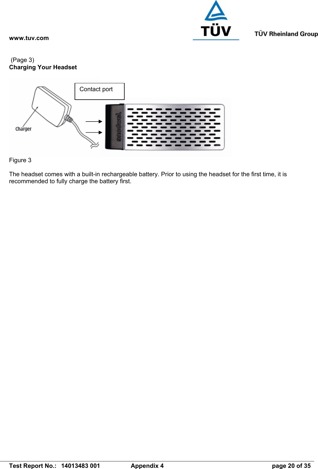 www.tuv.com   Test Report No.:  14013483 001  Appendix 4  page 20 of 35  (Page 3) Charging Your Headset   Figure 3  The headset comes with a built-in rechargeable battery. Prior to using the headset for the first time, it is recommended to fully charge the battery first. Contact port 