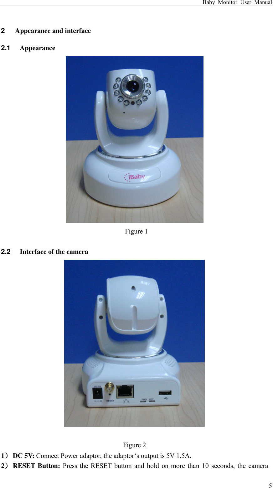 Baby  Monitor  User  Manual  5 2  Appearance and interface 2.1  Appearance  Figure 1  2.2  Interface of the camera   Figure 2 1） DC 5V: Connect Power adaptor, the adaptor„s output is 5V 1.5A. 2） RESET Button: Press the RESET button and hold on more than 10 seconds, the camera 