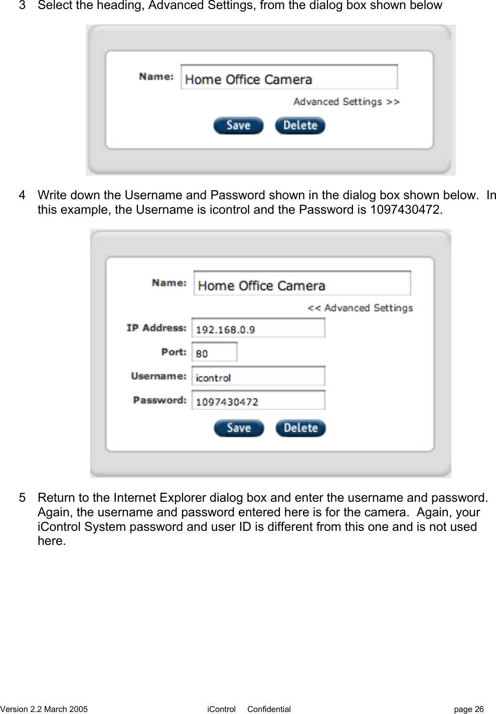 Version 2.2 March 2005 iControl     Confidential page 263  Select the heading, Advanced Settings, from the dialog box shown below4  Write down the Username and Password shown in the dialog box shown below.  Inthis example, the Username is icontrol and the Password is 1097430472.5  Return to the Internet Explorer dialog box and enter the username and password.Again, the username and password entered here is for the camera.  Again, youriControl System password and user ID is different from this one and is not usedhere.