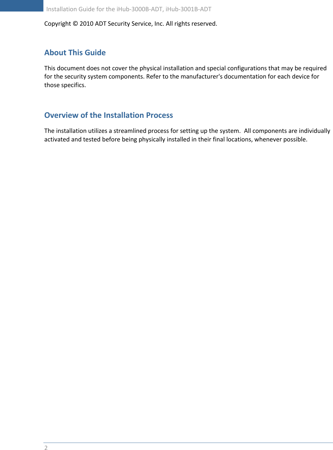     Installation Guide for the iHub-3000B-ADT, iHub-3001B-ADT      2   Copyright © 2010 ADT Security Service, Inc. All rights reserved.  About This Guide This document does not cover the physical installation and special configurations that may be required for the security system components. Refer to the manufacturer&apos;s documentation for each device for those specifics.  Overview of the Installation Process The installation utilizes a streamlined process for setting up the system.  All components are individually activated and tested before being physically installed in their final locations, whenever possible.     