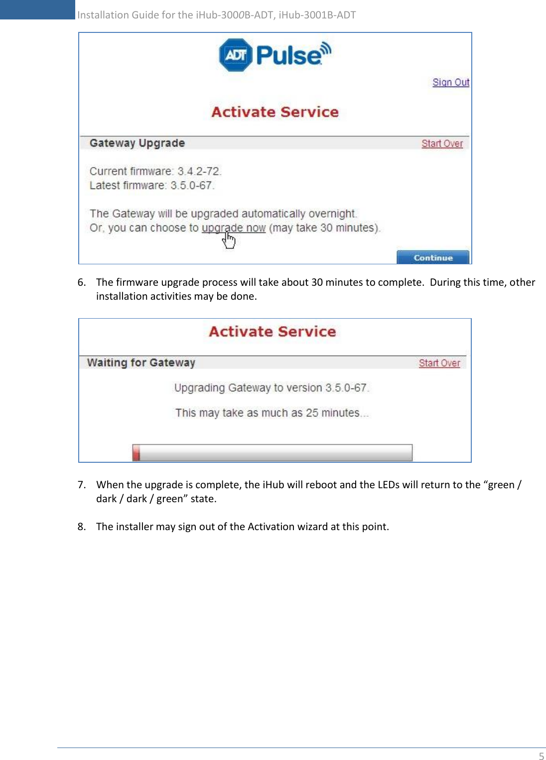           Installation Guide for the iHub-3000B-ADT, iHub-3001B-ADT 5     6. The firmware upgrade process will take about 30 minutes to complete.  During this time, other installation activities may be done.     7. When the upgrade is complete, the iHub will reboot and the LEDs will return to the “green / dark / dark / green” state.  8. The installer may sign out of the Activation wizard at this point. 