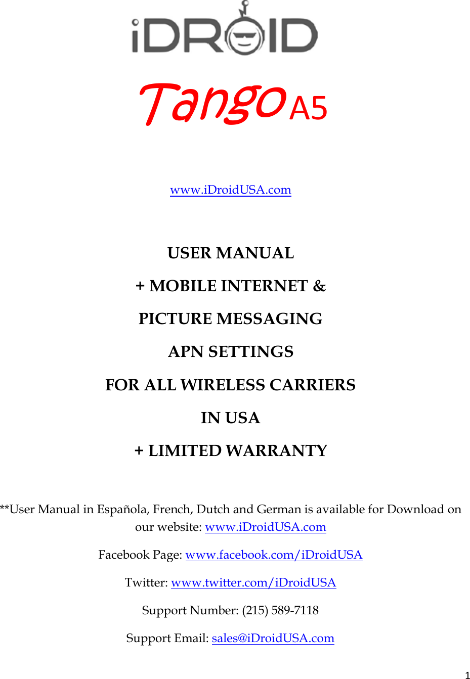 1 TangoA5www.iDroidUSA.com   USER MANUAL + MOBILE INTERNET &amp;  PICTURE MESSAGING  APN SETTINGS  FOR ALL WIRELESS CARRIERS  IN USA + LIMITED WARRANTY  **User Manual in Española, French, Dutch and German is available for Download on our website: www.iDroidUSA.com  Facebook Page: www.facebook.com/iDroidUSA  Twitter: www.twitter.com/iDroidUSA  Support Number: (215) 589-7118 Support Email: sales@iDroidUSA.com  