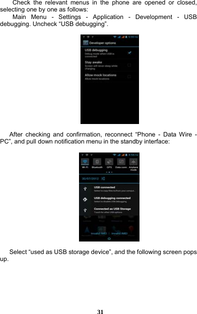  31  Check the relevant menus in the phone are opened or closed, selecting one by one as follows: Main Menu - Settings - Application - Development - USB debugging. Uncheck “USB debugging”.    After checking and confirmation, reconnect “Phone - Data Wire - PC”, and pull down notification menu in the standby interface:    Select “used as USB storage device”, and the following screen pops up.  