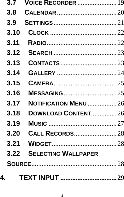  4 3.7   VOICE RECORDER ....................... 193.8   CALENDAR ................................... 203.9   SETTINGS ..................................... 213.10   CLOCK ....................................... 223.11   RADIO ......................................... 223.12   SEARCH ..................................... 233.13   CONTACTS ................................. 233.14   GALLERY ................................... 243.15   CAMERA ..................................... 253.16   MESSAGING ............................... 253.17   NOTIFICATION MENU ................. 263.18   DOWNLOAD CONTENT............... 263.19   MUSIC ........................................ 273.20   CALL RECORDS .........................  283.21   WIDGET ......................................  283.22   SELECTING WALLPAPER SOURCE .................................................. 284.    TEXT INPUT ................................. 29