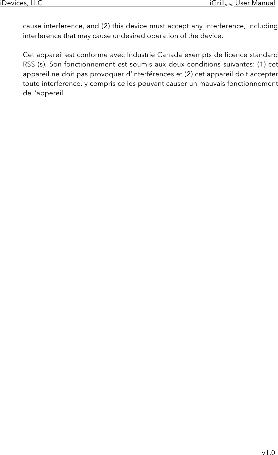 iDevices, LLC     iGrillmini User Manual     v1.0 cause interference, and (2) this device must accept any interference, including interference that may cause undesired operation of the device.  Cet appareil est conforme avec Industrie Canada exempts de licence standard RSS (s). Son fonctionnement est soumis aux  deux conditions suivantes: (1)  cet appareil ne doit pas provoquer d’interférences et (2) cet appareil doit accepter toute interference, y compris celles pouvant causer un mauvais fonctionnement de l’appereil.  