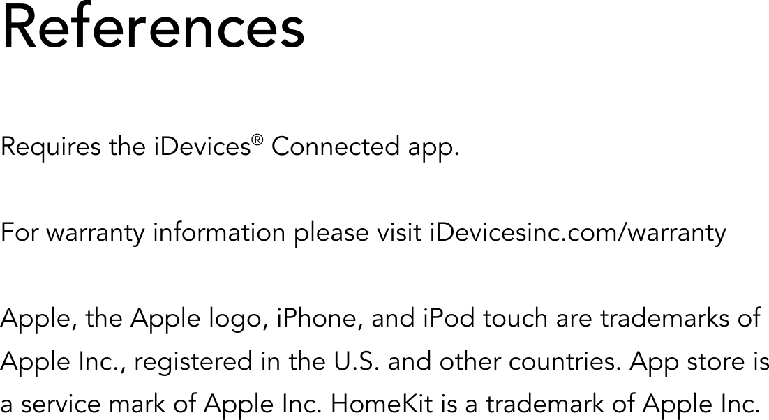 References  Requires the iDevices® Connected app.  For warranty information please visit iDevicesinc.com/warranty  Apple, the Apple logo, iPhone, and iPod touch are trademarks of Apple Inc., registered in the U.S. and other countries. App store is a service mark of Apple Inc. HomeKit is a trademark of Apple Inc. !