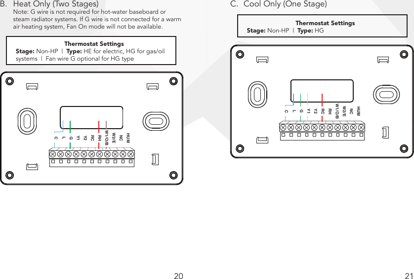 20 21B.  Heat Only (Two Stages)  Note: G wire is not required for hot-water baseboard or    steam radiator systems. If G wire is not connected for a warm  air heating system, Fan On mode will not be available.C.  Cool Only (One Stage)Note: G wire is not required. However, if G wire is not connected, Fan On mode will not be available.  HUMNCW2/EW1/O/BRHRCY2Y1GLCThermostat SettingsStage: Non-HP  |  Type: HGNote: G wire is not required for hot water baseboard or steam radiator systems. If G wire is not connected for a warm air heating system, Fan On mode will not be available.  HUMNCW2/EW1/O/BRHRCY2Y1GLCThermostat SettingsStage: Non-HP  |  Type: HE for electric, HG for gas/oil systems  |  Fan wire G optional for HG type