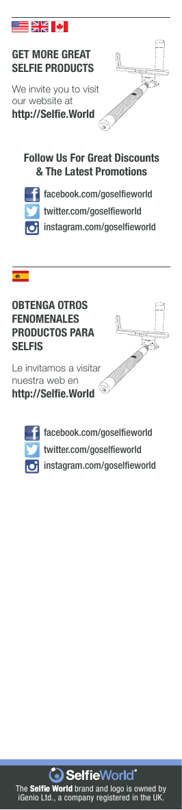 GET MORE GREATSELFIE PRODUCTSWe invite you to visit our website athttp://Selﬁe.WorldFollow Us For Great Discounts&amp; The Latest Promotionsinstagram.com/goselﬁeworldfacebook.com/goselﬁeworldtwitter.com/goselﬁeworldOBTENGA OTROSFENOMENALESPRODUCTOS PARASELFISLe invitamos a visitarnuestra web enhttp://Selﬁe.Worldinstagram.com/goselﬁeworldfacebook.com/goselﬁeworldtwitter.com/goselﬁeworldThe Selﬁe World Selﬁe World brand and logo is owned byiGenio Ltd., a company registered in the UK.