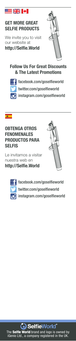GET MORE GREATSELFIE PRODUCTSWe invite you to visit our website athttp://Selﬁe.WorldFollow Us For Great Discounts&amp; The Latest Promotionsinstagram.com/goselﬁeworldfacebook.com/goselﬁeworldtwitter.com/goselﬁeworldOBTENGA OTROSFENOMENALESPRODUCTOS PARASELFISLe invitamos a visitarnuestra web enhttp://Selﬁe.Worldinstagram.com/goselﬁeworldfacebook.com/goselﬁeworldtwitter.com/goselﬁeworldThe Selﬁe World Selﬁe World brand and logo is owned byiGenio Ltd., a company registered in the UK.