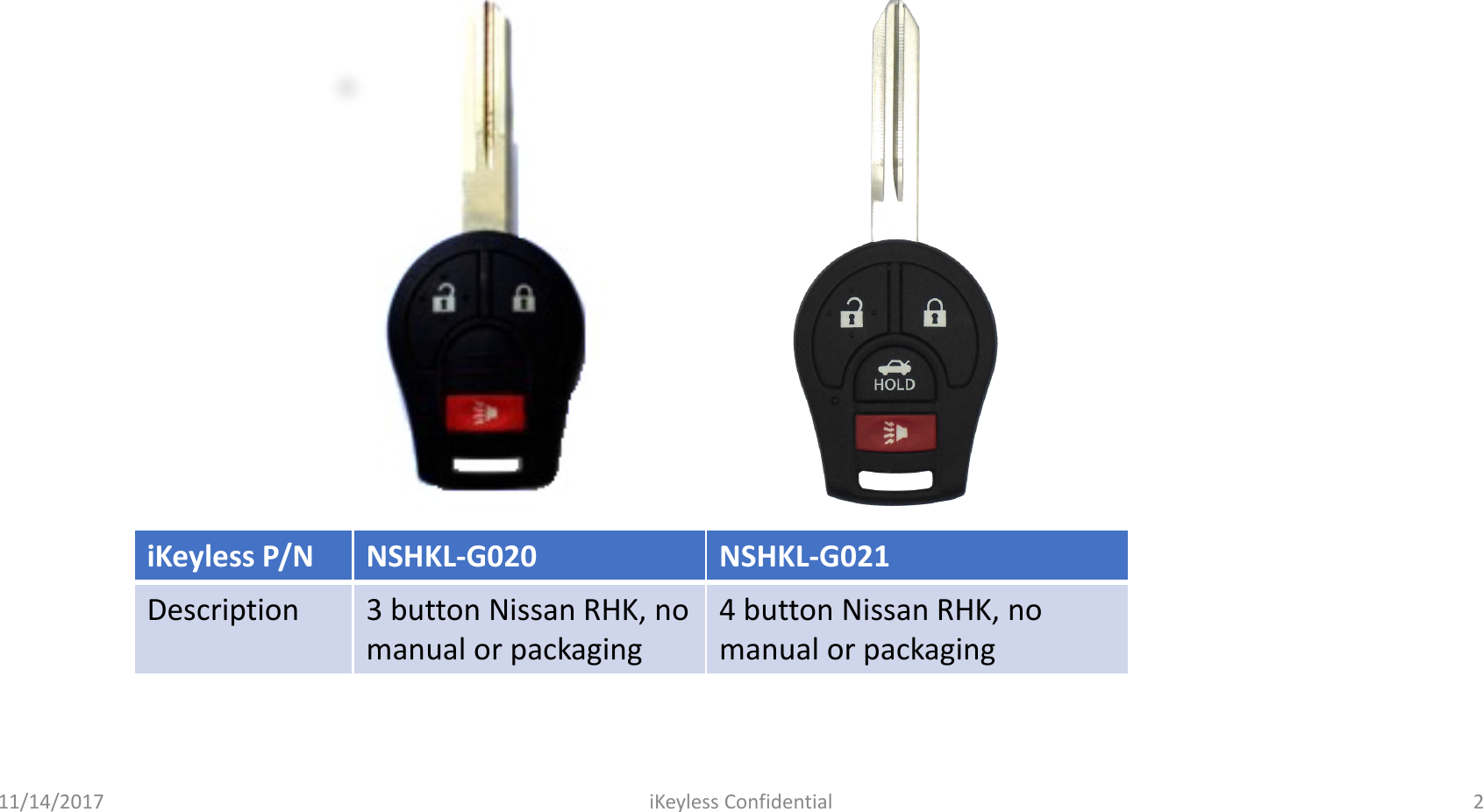 iKeylessP/NNSHKL-G020NSHKL-G021Description3 button Nissan RHK, no manual or packaging4 button Nissan RHK, no manual or packaging11/14/2017 iKeyless Confidential 2