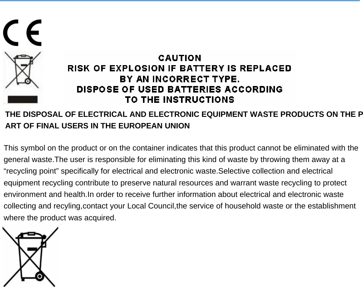 THE DISPOSAL OF ELECTRICAL AND ELECTRONIC EQUIPMENT WASTE PRODUCTS ON THE PART OF FINAL USERS IN THE EUROPEAN UNION This symbol on the product or on the container indicates that this product cannot be eliminated with the general waste.The user is responsible for eliminating this kind of waste by throwing them away at a “recycling point” specifically for electrical and electronic waste.Selective collection and electrical equipment recycling contribute to preserve natural resources and warrant waste recycling to protect environment and health.In order to receive further information about electrical and electronic waste collecting and recyling,contact your Local Council,the service of household waste or the establishment where the product was acquired.   