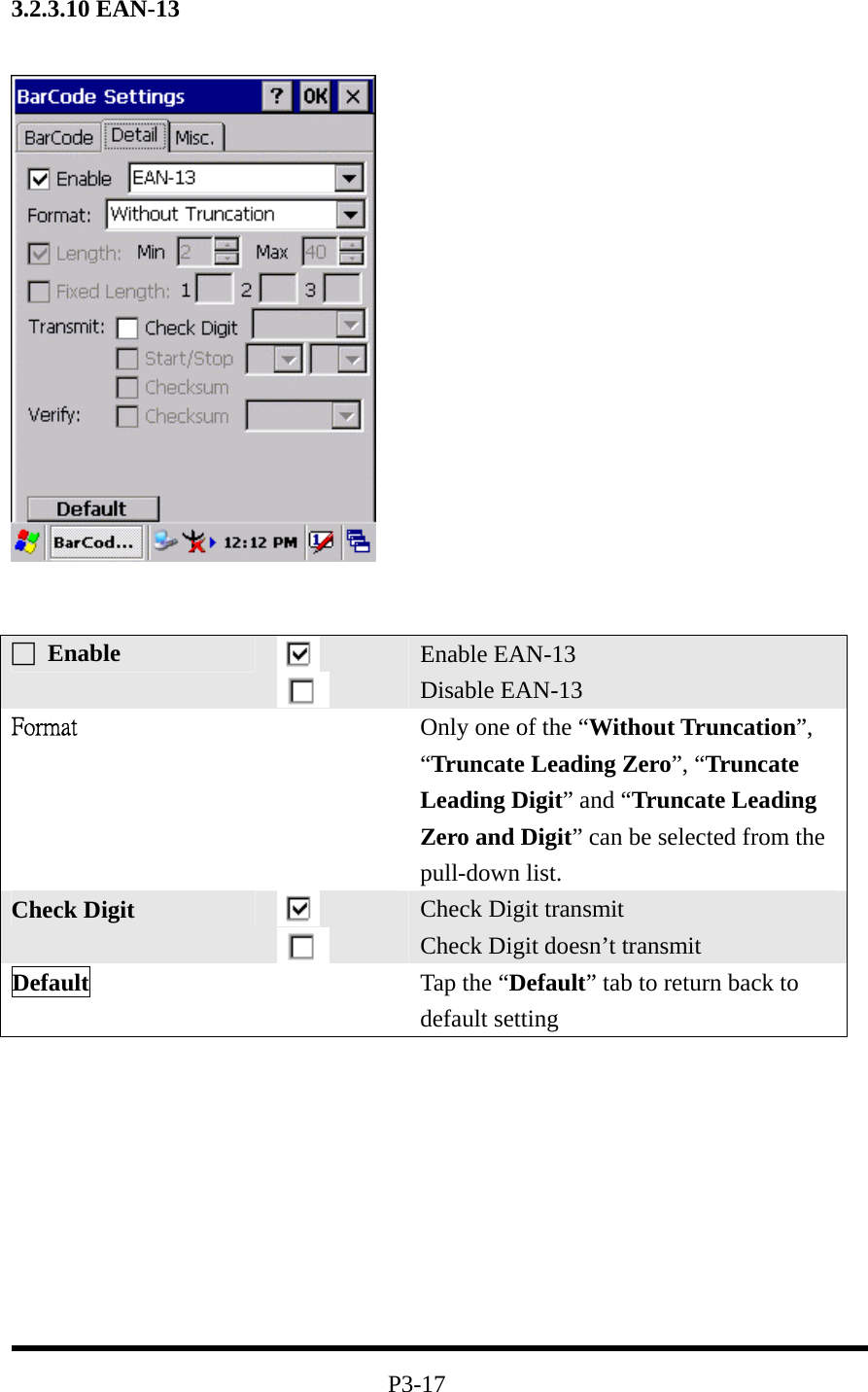 3.2.3.10 EAN-13             P3-17 □ Enable   Enable EAN-13 Disable EAN-13 Format  Only one of the “Without Truncation”, “Truncate Leading Zero”, “Truncate Leading Digit” and “Truncate Leading Zero and Digit” can be selected from the pull-down list. Check Digit    Check Digit transmit Check Digit doesn’t transmit Default   Tap the “Default” tab to return back to default setting 
