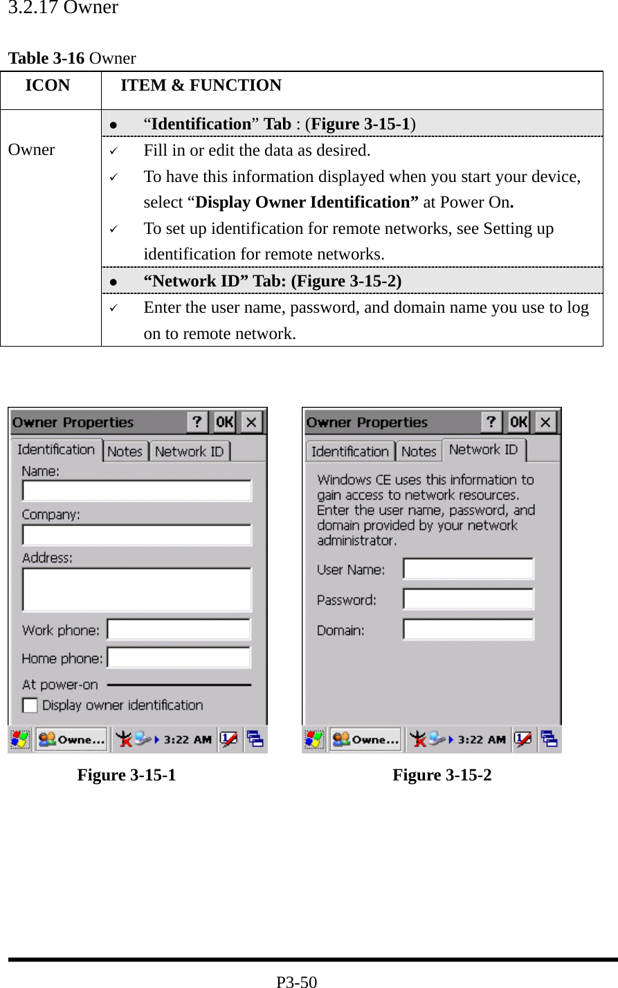 3.2.17 Owner   Table 3-16 Owner   ICON   ITEM &amp; FUNCTION   “Identification” Tab : (Figure 3-15-1)   Fill in or edit the data as desired.   To have this information displayed when you start your device, select “Display Owner Identification” at Power On.   To set up identification for remote networks, see Setting up identification for remote networks.   “Network ID” Tab: (Figure 3-15-2)  Owner   Enter the user name, password, and domain name you use to log on to remote network.              Figure 3-15-1                         Figure 3-15-2          P3-50 