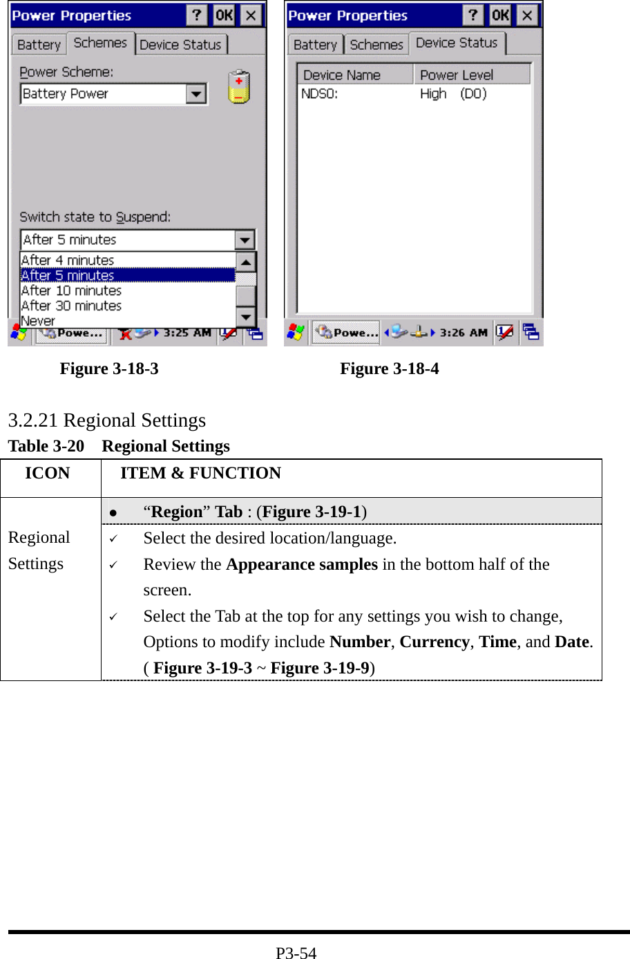            Figure 3-18-3                     Figure 3-18-4  3.2.21 Regional Settings Table 3-20  Regional Settings   ICON   ITEM &amp; FUNCTION   “Region” Tab : (Figure 3-19-1)  Regional Settings   Select the desired location/language.   Review the Appearance samples in the bottom half of the screen.   Select the Tab at the top for any settings you wish to change, Options to modify include Number, Currency, Time, and Date.( Figure 3-19-3 ~ Figure 3-19-9)           P3-54 
