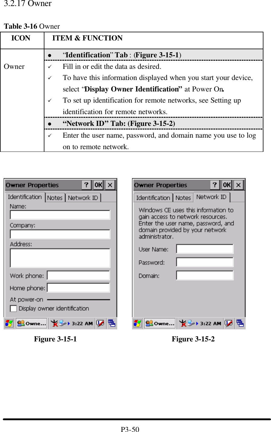 3.2.17 Owner    Table 3-16 Owner   ICON  ITEM &amp; FUNCTION l “Identification” Tab : (Figure 3-15-1) ü Fill in or edit the data as desired. ü To have this information displayed when you start your device, select “Display Owner Identification” at Power On. ü To set up identification for remote networks, see Setting up identification for remote networks. l “Network ID” Tab: (Figure 3-15-2)  Owner ü Enter the user name, password, and domain name you use to log on to remote network.              Figure 3-15-1                         Figure 3-15-2            P3-50 