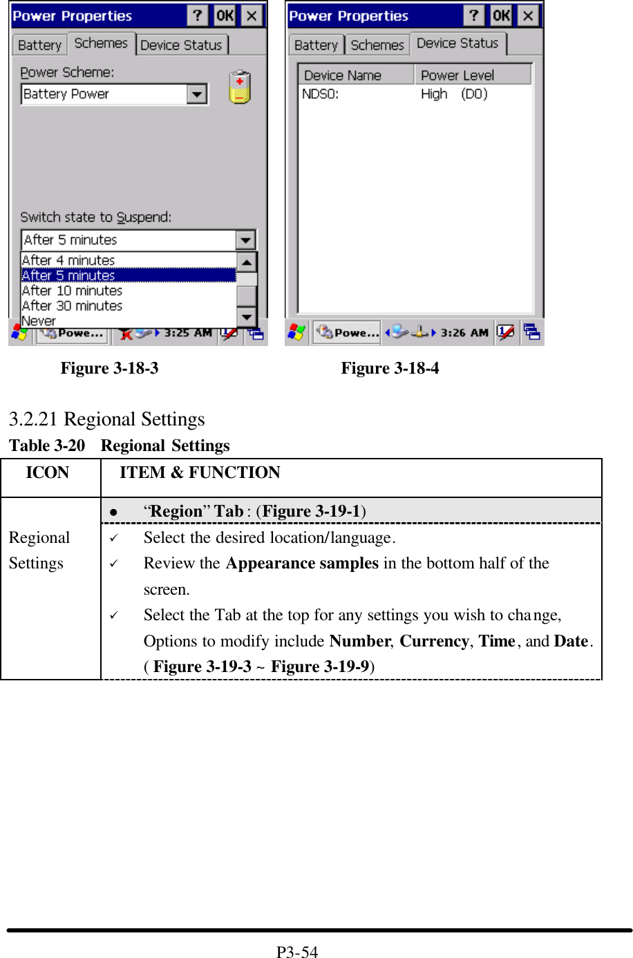            Figure 3-18-3                     Figure 3-18-4  3.2.21 Regional Settings Table 3-20   Regional Settings   ICON  ITEM &amp; FUNCTION l “Region” Tab : (Figure 3-19-1)  Regional Settings ü Select the desired location/language. ü Review the Appearance samples in the bottom half of the screen. ü Select the Tab at the top for any settings you wish to change, Options to modify include Number, Currency, Time, and Date. ( Figure 3-19-3 ~ Figure 3-19-9)           P3-54 