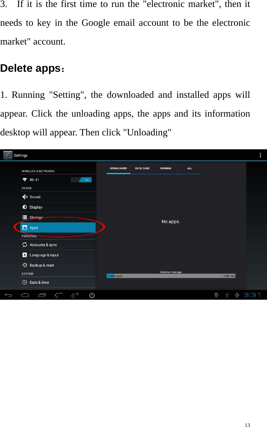    133.  If it is the first time to run the &quot;electronic market&quot;, then it needs to key in the Google email account to be the electronic market&quot; account.   Delete apps：  1. Running &quot;Setting&quot;, the downloaded and installed apps will appear. Click the unloading apps, the apps and its information desktop will appear. Then click &quot;Unloading&quot;  