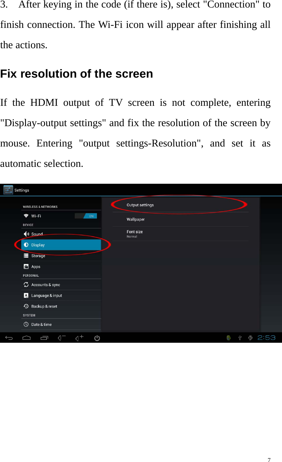    73.    After keying in the code (if there is), select &quot;Connection&quot; to finish connection. The Wi-Fi icon will appear after finishing all the actions. Fix resolution of the screen   If the HDMI output of TV screen is not complete, entering &quot;Display-output settings&quot; and fix the resolution of the screen by mouse. Entering &quot;output settings-Resolution&quot;, and set it as automatic selection.   