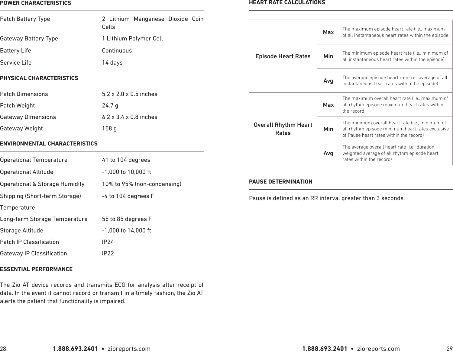 1.888.693.2401  •  zioreports.com 1.888.693.2401  •  zioreports.com28 29POWER CHARACTERISTICSPatch Battery Type 2 Lithium Manganese Dioxide Coin CellsGateway Battery Type 1 Lithium Polymer CellBattery Life ContinuousService Life 14 daysPHYSICAL CHARACTERISTICSPatch Dimensions 5.2 x 2.0 x 0.5 inchesPatch Weight 24.7 gGateway Dimensions 6.2 x 3.4 x 0.8 inchesGateway Weight 158 gENVIRONMENTAL CHARACTERISTICSOperational Temperature 41 to 104 degreesOperational Altitude -1,000 to 10,000 ftOperational &amp; Storage Humidity 10% to 95% (non-condensing)Shipping (Short-term Storage) -4 to 104 degrees FTemperatureLong-term Storage Temperature 55 to 85 degrees FStorage Altitude -1,000 to 14,000 ft IP24 IP22ESSENTIAL PERFORMANCEThe Zio AT device records and transmits ECG for analysis after receipt of data. In the event it cannot record or transmit in a timely fashion, the Zio AT alerts the patient that functionality is impaired.HEART RATE CALCULATIONSEpisode Heart RatesMax The maximum episode heart rate (i.e., maximum of all instantaneous heart rates within the episode)Min The minimum episode heart rate (i.e., minimum of all instantaneous heart rates within the episode)Avg The average episode heart rate (i.e., average of all instantaneous heart rates within the episode)Overall Rhythm Heart RatesMaxThe maximum overall heart rate (i.e., maximum of all rhythm episode maximum heart rates within the record)MinThe minimum overall heart rate (i.e., minimum of all rhythm episode minimum heart rates exclusive of Pause heart rates within the record)AvgThe average overall heart rate (i.e., duration-weighted average of all rhythm episode heart rates within the record)PAUSE DETERMINATIONned as an RR interval greater than 3 seconds.