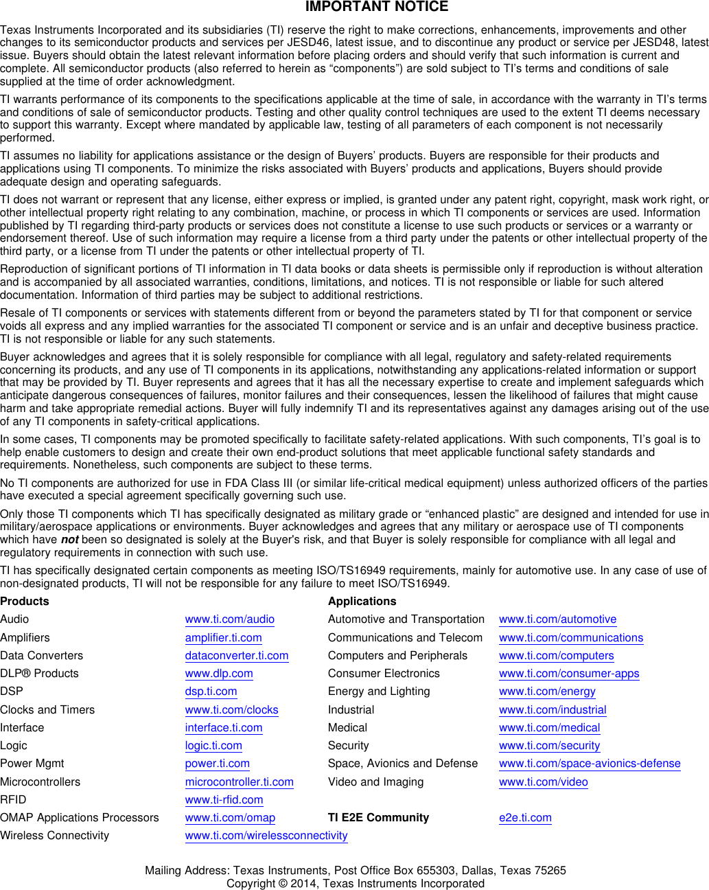 IMPORTANT NOTICETexas Instruments Incorporated and its subsidiaries (TI) reserve the right to make corrections, enhancements, improvements and otherchanges to its semiconductor products and services per JESD46, latest issue, and to discontinue any product or service per JESD48, latestissue. Buyers should obtain the latest relevant information before placing orders and should verify that such information is current andcomplete. All semiconductor products (also referred to herein as “components”) are sold subject to TI’s terms and conditions of salesupplied at the time of order acknowledgment.TI warrants performance of its components to the specifications applicable at the time of sale, in accordance with the warranty in TI’s termsand conditions of sale of semiconductor products. Testing and other quality control techniques are used to the extent TI deems necessaryto support this warranty. Except where mandated by applicable law, testing of all parameters of each component is not necessarilyperformed.TI assumes no liability for applications assistance or the design of Buyers’ products. Buyers are responsible for their products andapplications using TI components. To minimize the risks associated with Buyers’ products and applications, Buyers should provideadequate design and operating safeguards.TI does not warrant or represent that any license, either express or implied, is granted under any patent right, copyright, mask work right, orother intellectual property right relating to any combination, machine, or process in which TI components or services are used. Informationpublished by TI regarding third-party products or services does not constitute a license to use such products or services or a warranty orendorsement thereof. Use of such information may require a license from a third party under the patents or other intellectual property of thethird party, or a license from TI under the patents or other intellectual property of TI.Reproduction of significant portions of TI information in TI data books or data sheets is permissible only if reproduction is without alterationand is accompanied by all associated warranties, conditions, limitations, and notices. TI is not responsible or liable for such altereddocumentation. Information of third parties may be subject to additional restrictions.Resale of TI components or services with statements different from or beyond the parameters stated by TI for that component or servicevoids all express and any implied warranties for the associated TI component or service and is an unfair and deceptive business practice.TI is not responsible or liable for any such statements.Buyer acknowledges and agrees that it is solely responsible for compliance with all legal, regulatory and safety-related requirementsconcerning its products, and any use of TI components in its applications, notwithstanding any applications-related information or supportthat may be provided by TI. Buyer represents and agrees that it has all the necessary expertise to create and implement safeguards whichanticipate dangerous consequences of failures, monitor failures and their consequences, lessen the likelihood of failures that might causeharm and take appropriate remedial actions. Buyer will fully indemnify TI and its representatives against any damages arising out of the useof any TI components in safety-critical applications.In some cases, TI components may be promoted specifically to facilitate safety-related applications. With such components, TI’s goal is tohelp enable customers to design and create their own end-product solutions that meet applicable functional safety standards andrequirements. Nonetheless, such components are subject to these terms.No TI components are authorized for use in FDA Class III (or similar life-critical medical equipment) unless authorized officers of the partieshave executed a special agreement specifically governing such use.Only those TI components which TI has specifically designated as military grade or “enhanced plastic” are designed and intended for use inmilitary/aerospace applications or environments. Buyer acknowledges and agrees that any military or aerospace use of TI componentswhich have not been so designated is solely at the Buyer&apos;s risk, and that Buyer is solely responsible for compliance with all legal andregulatory requirements in connection with such use.TI has specifically designated certain components as meeting ISO/TS16949 requirements, mainly for automotive use. In any case of use ofnon-designated products, TI will not be responsible for any failure to meet ISO/TS16949.Products ApplicationsAudio www.ti.com/audio Automotive and Transportation www.ti.com/automotiveAmplifiers amplifier.ti.com Communications and Telecom www.ti.com/communicationsData Converters dataconverter.ti.com Computers and Peripherals www.ti.com/computersDLP® Products www.dlp.com Consumer Electronics www.ti.com/consumer-appsDSP dsp.ti.com Energy and Lighting www.ti.com/energyClocks and Timers www.ti.com/clocks Industrial www.ti.com/industrialInterface interface.ti.com Medical www.ti.com/medicalLogic logic.ti.com Security www.ti.com/securityPower Mgmt power.ti.com Space, Avionics and Defense www.ti.com/space-avionics-defenseMicrocontrollers microcontroller.ti.com Video and Imaging www.ti.com/videoRFID www.ti-rfid.comOMAP Applications Processors www.ti.com/omap TI E2E Community e2e.ti.comWireless Connectivity www.ti.com/wirelessconnectivityMailing Address: Texas Instruments, Post Office Box 655303, Dallas, Texas 75265Copyright © 2014, Texas Instruments Incorporated