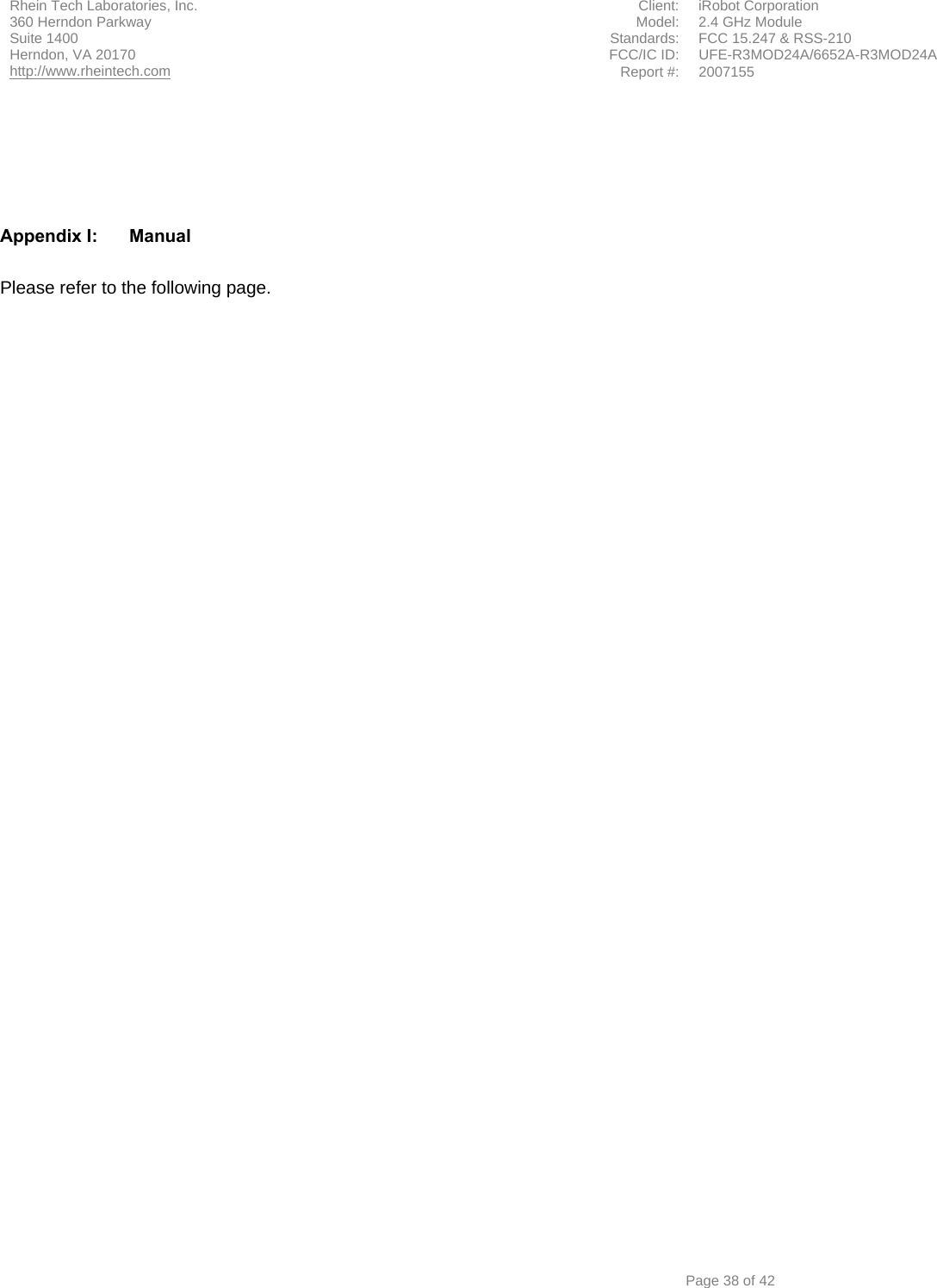 Rhein Tech Laboratories, Inc.  Client:  iRobot Corporation 360 Herndon Parkway  Model:  2.4 GHz Module Suite 1400  Standards:  FCC 15.247 &amp; RSS-210 FCC/IC ID:  UFE-R3MOD24A/6652A-R3MOD24A Herndon, VA 20170 http://www.rheintech.com Report #: 2007155         Page 38 of 42      Appendix I:  Manual  Please refer to the following page.  