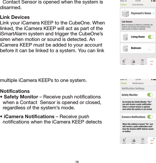 19  Contact Sensor is opened when the system is disarmed.Link Devices Link your iCamera KEEP to the CubeOne. When linked, the iCamera KEEP will act as part of the iSmartAlarm system and trigger the CubeOne’s siren when motion or sound is detected. An iCamera KEEP must be added to your account before it can be linked to a system. You can link multiple iCamera KEEPs to one system.Notifications • Safety Monitor – Receive push notifications   when a Contact  Sensor is opened or closed,   regardless of the system’s mode.• iCamera Notifications – Receive push   notifications when the iCamera KEEP detects 