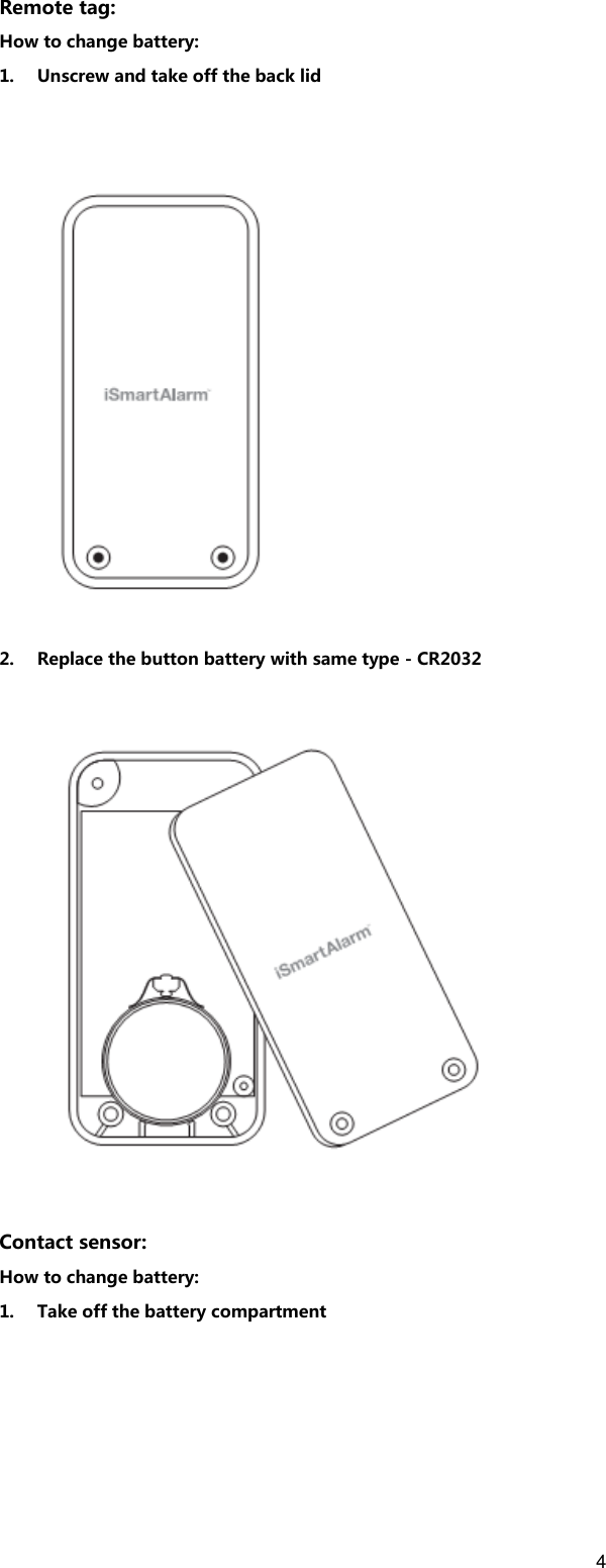 4   Remote tag: How to change battery: 1. Unscrew and take off the back lid    2. Replace the button battery with same type - CR2032  Contact sensor: How to change battery:   1. Take off the battery compartment 