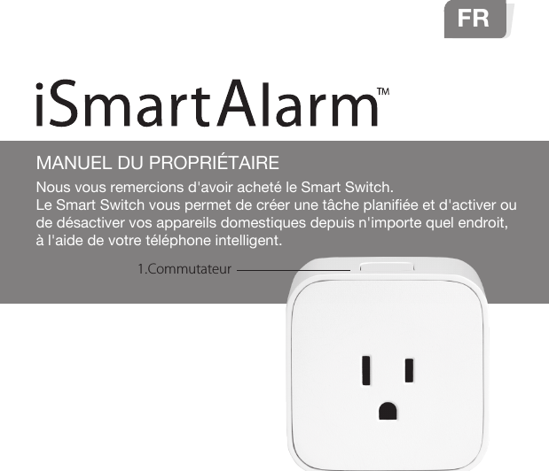 MANUEL DU PROPRIÉTAIRE1.CommutateurNous vous remercions d&apos;avoir acheté le Smart Switch. Le Smart Switch vous permet de créer une tâche planiﬁée et d&apos;activer ou de désactiver vos appareils domestiques depuis n&apos;importe quel endroit, à l&apos;aide de votre téléphone intelligent. FR