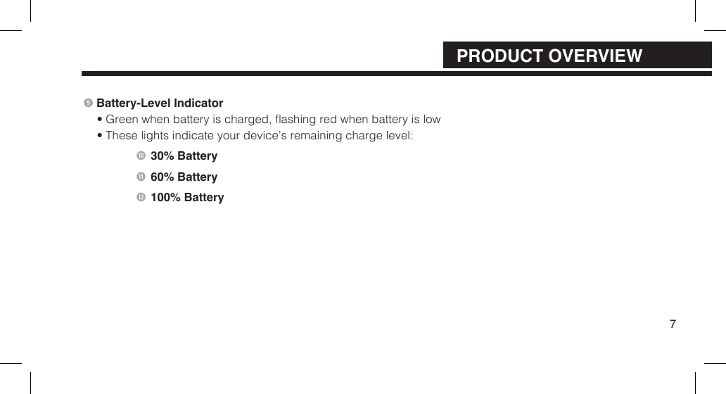  Battery-Level Indicator &bull; Green when battery is charged, ashing red when battery is low&bull; These lights indicate your device&rsquo;s remaining charge level:    30% Battery   60% Battery   100% Battery7PRODUCT OVERVIEW