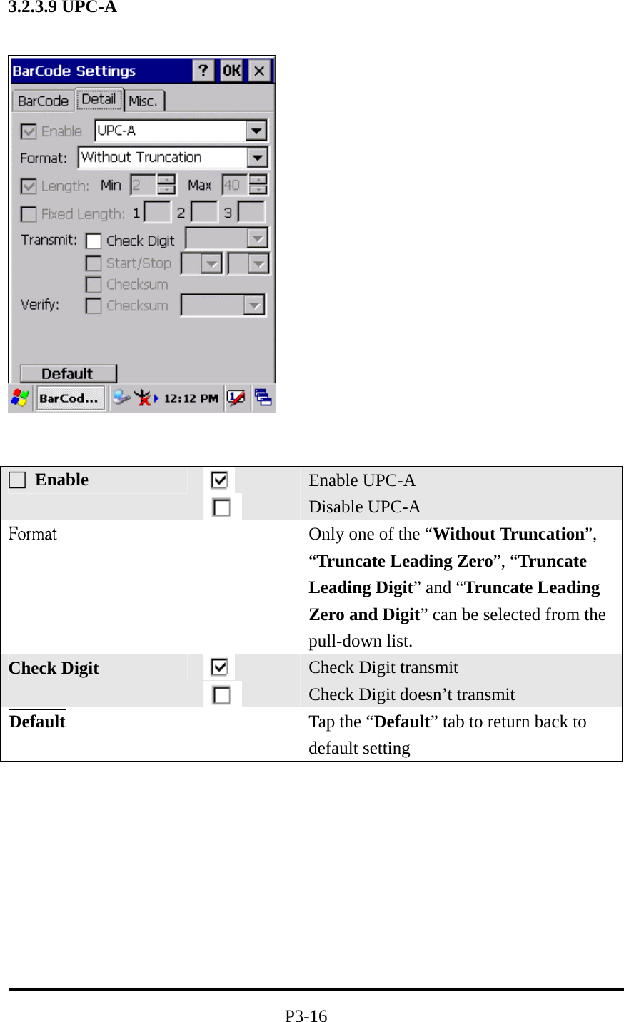 3.2.3.9 UPC-A             P3-16 □ Enable   Enable UPC-A Disable UPC-A Format  Only one of the “Without Truncation”, “Truncate Leading Zero”, “Truncate Leading Digit” and “Truncate Leading Zero and Digit” can be selected from the pull-down list. Check Digit    Check Digit transmit Check Digit doesn’t transmit Default   Tap the “Default” tab to return back to default setting 